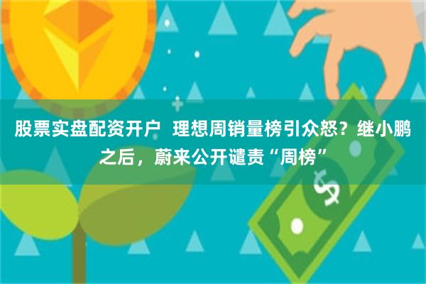 股票实盘配资开户  理想周销量榜引众怒？继小鹏之后，蔚来公开谴责“周榜”