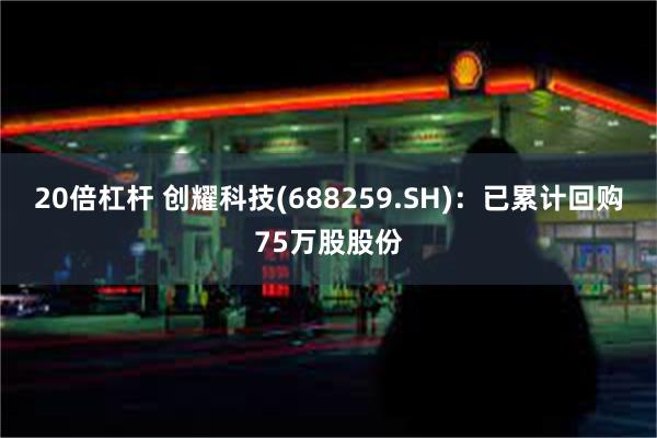 20倍杠杆 创耀科技(688259.SH)：已累计回购75万股股份