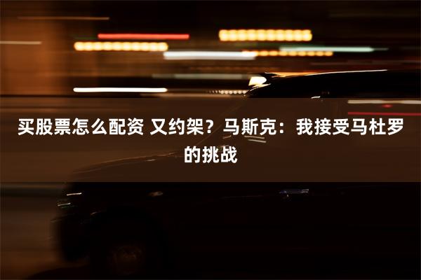 买股票怎么配资 又约架？马斯克：我接受马杜罗的挑战