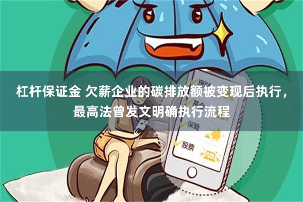 杠杆保证金 欠薪企业的碳排放额被变现后执行，最高法曾发文明确执行流程