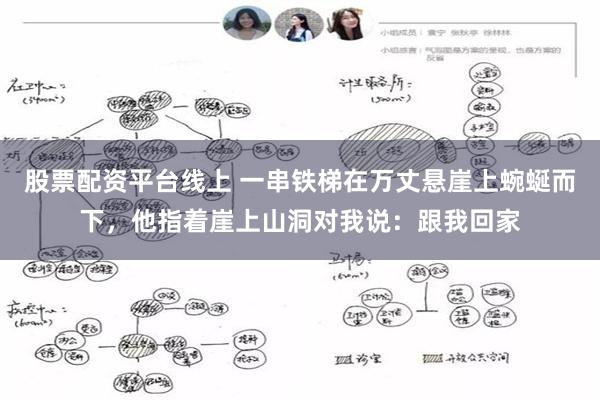 股票配资平台线上 一串铁梯在万丈悬崖上蜿蜒而下，他指着崖上山洞对我说：跟我回家