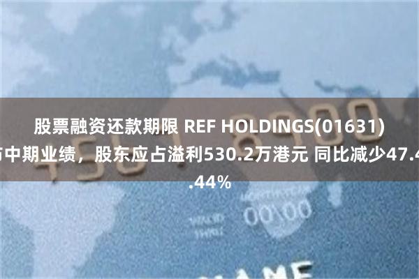 股票融资还款期限 REF HOLDINGS(01631)发布中期业绩，股东应占溢利530.2万港元 同比减少47.44%