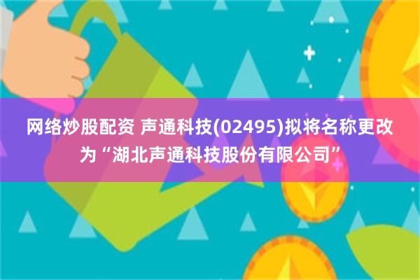 网络炒股配资 声通科技(02495)拟将名称更改为“湖北声通科技股份有限公司”