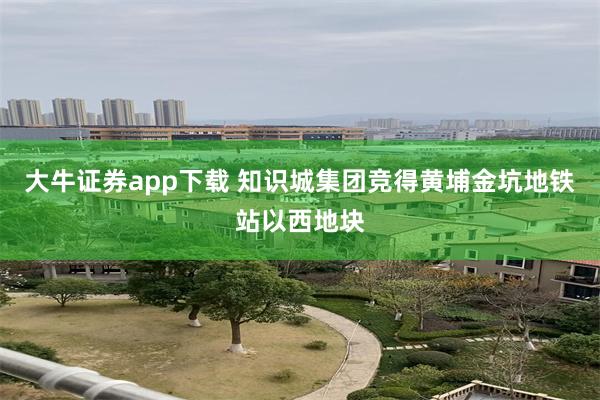 大牛证券app下载 知识城集团竞得黄埔金坑地铁站以西地块