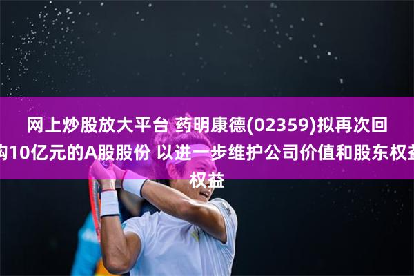 网上炒股放大平台 药明康德(02359)拟再次回购10亿元的A股股份 以进一步维护公司价值和股东权益