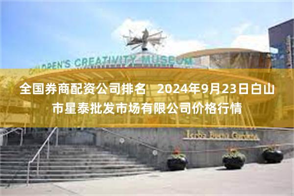 全国券商配资公司排名   2024年9月23日白山市星泰批发市场有限公司价格行情