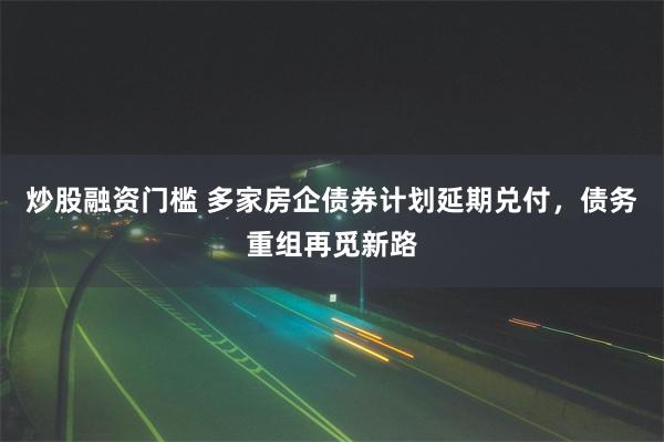 炒股融资门槛 多家房企债券计划延期兑付，债务重组再觅新路