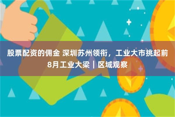 股票配资的佣金 深圳苏州领衔，工业大市挑起前8月工业大梁︱区域观察