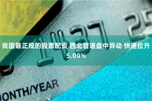 我国最正规的股票配资 西北管道盘中异动 快速拉升5.09%