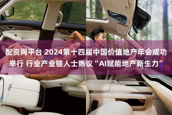 配资网平台 2024第十四届中国价值地产年会成功举行 行业产业链人士热议“AI赋能地产新生力”