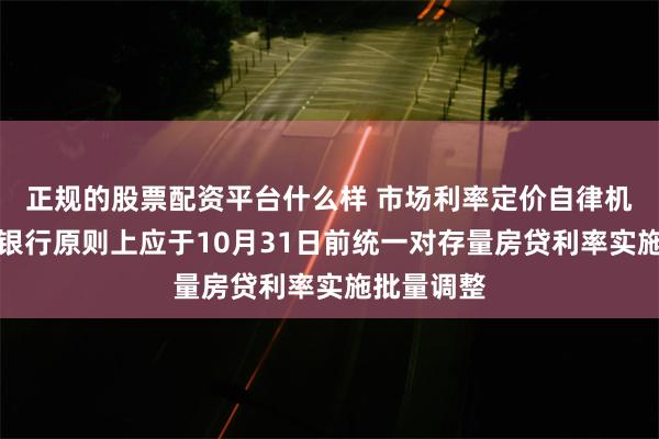 正规的股票配资平台什么样 市场利率定价自律机制：商业银行原则上应于10月31日前统一对存量房贷利率实施批量调整