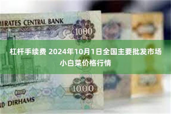 杠杆手续费 2024年10月1日全国主要批发市场小白菜价格行情