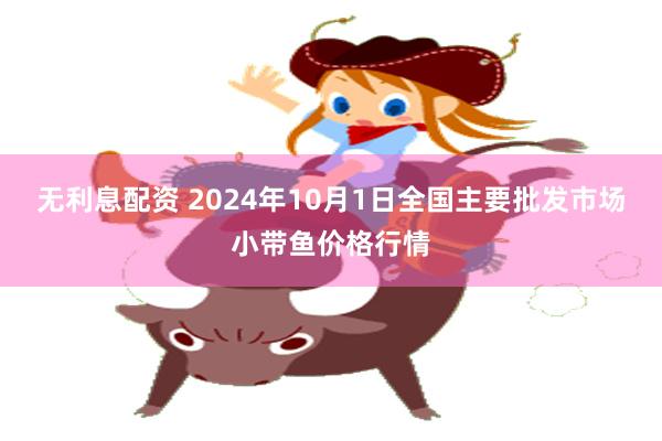 无利息配资 2024年10月1日全国主要批发市场小带鱼价格行情