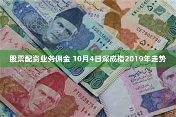 股票配资业务佣金 10月4日深成指2019年走势