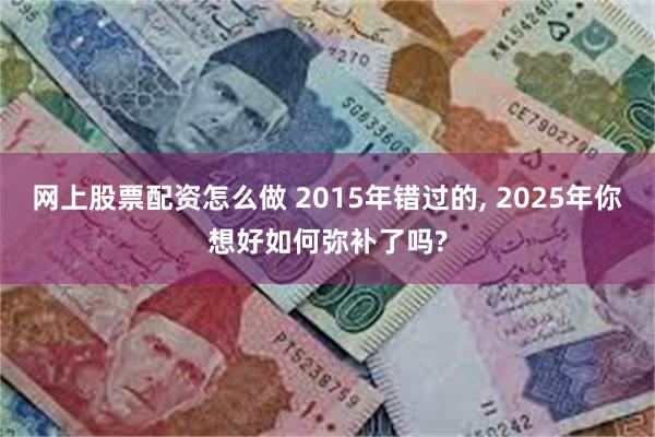 网上股票配资怎么做 2015年错过的, 2025年你想好如何弥补了吗?