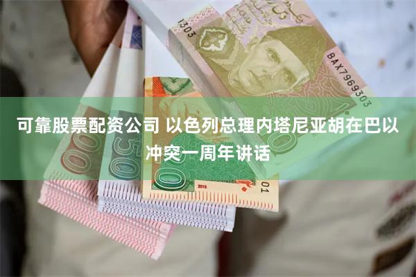 可靠股票配资公司 以色列总理内塔尼亚胡在巴以冲突一周年讲话