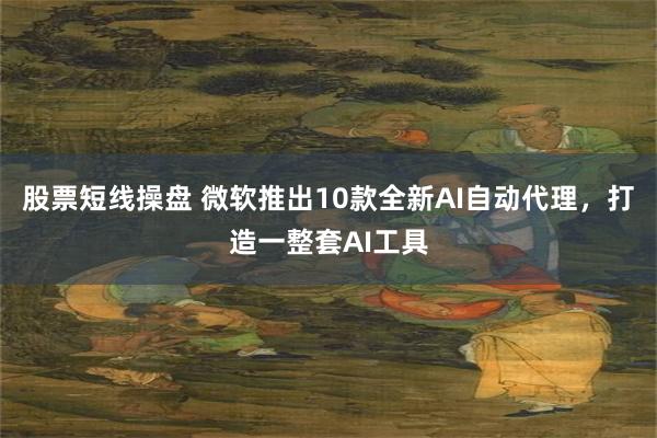 股票短线操盘 微软推出10款全新AI自动代理，打造一整套AI工具