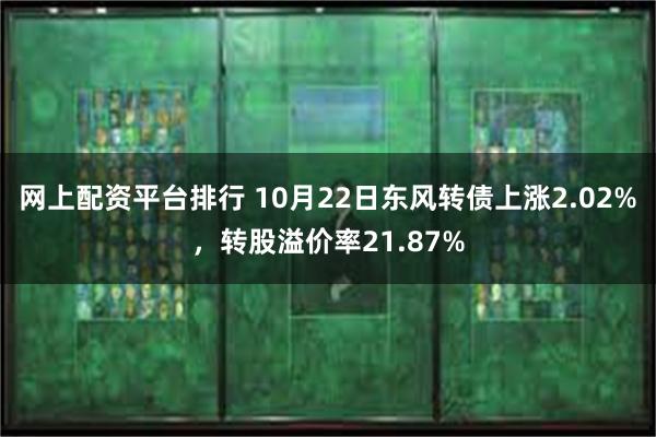 网上配资平台排行 10月22日东风转债上涨2.02%，转股溢价率21.87%