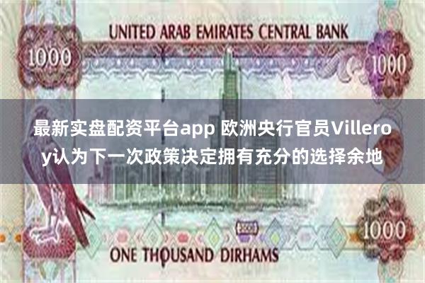 最新实盘配资平台app 欧洲央行官员Villeroy认为下一次政策决定拥有充分的选择余地