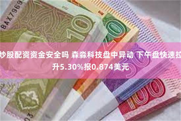 炒股配资资金安全吗 森淼科技盘中异动 下午盘快速拉升5.30%报0.874美元