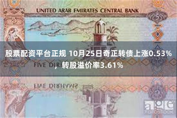 股票配资平台正规 10月25日奇正转债上涨0.53%，转股溢价率3.61%