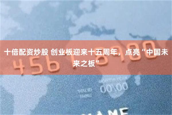 十倍配资炒股 创业板迎来十五周年，点亮“中国未来之板”