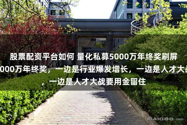 股票配资平台如何 量化私募5000万年终奖刷屏，去年就有3000万年终奖，一边是行业爆发增长，一边是人才大战要用金留住