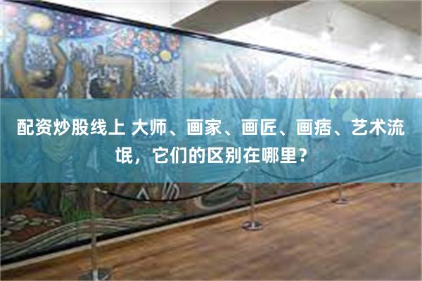 配资炒股线上 大师、画家、画匠、画痞、艺术流氓，它们的区别在哪里？