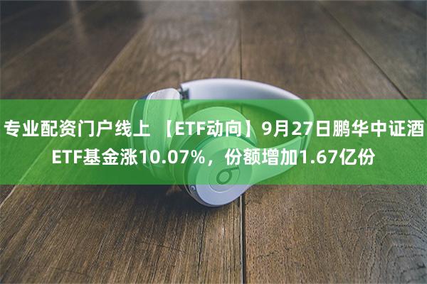 专业配资门户线上 【ETF动向】9月27日鹏华中证酒ETF基金涨10.07%，份额增加1.67亿份