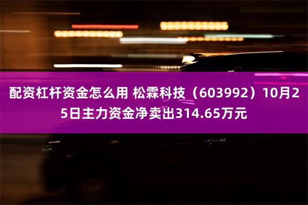 配资杠杆资金怎么用 松霖科技（603992）10月25日主力资金净卖出314.65万元