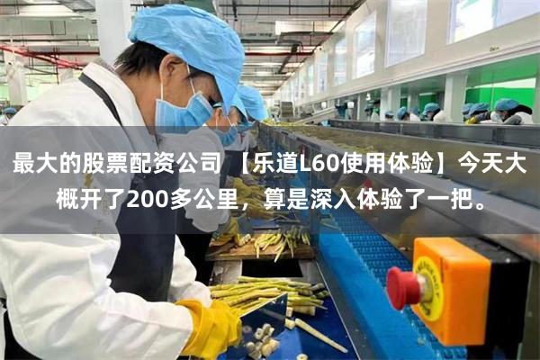 最大的股票配资公司 【乐道L60使用体验】今天大概开了200多公里，算是深入体验了一把。