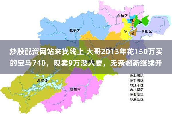 炒股配资网站来找线上 大哥2013年花150万买的宝马740，现卖9万没人要，无奈翻新继续开