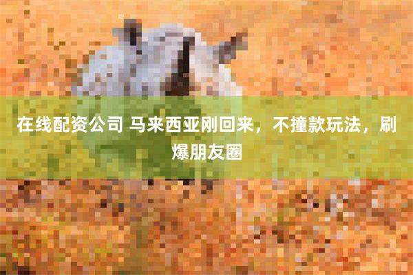 在线配资公司 马来西亚刚回来，不撞款玩法，刷爆朋友圈