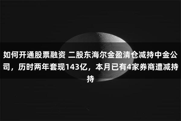 如何开通股票融资 二股东海尔金盈清仓减持中金公司，历时两年套现143亿，本月已有4家券商遭减持