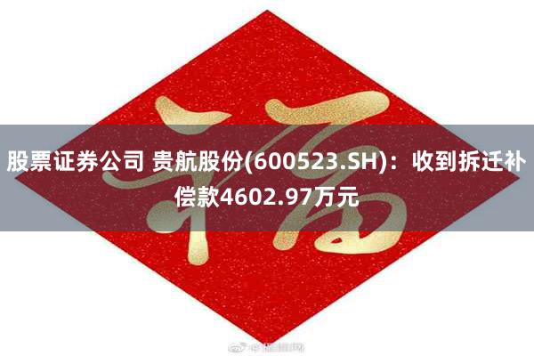 股票证券公司 贵航股份(600523.SH)：收到拆迁补偿款4602.97万元