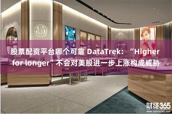 股票配资平台哪个可靠 DataTrek：“Higher for longer”不会对美股进一步上涨构成威胁