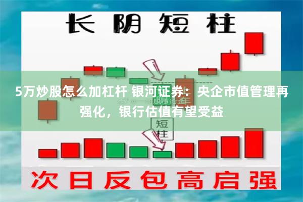 5万炒股怎么加杠杆 银河证券：央企市值管理再强化，银行估值有望受益