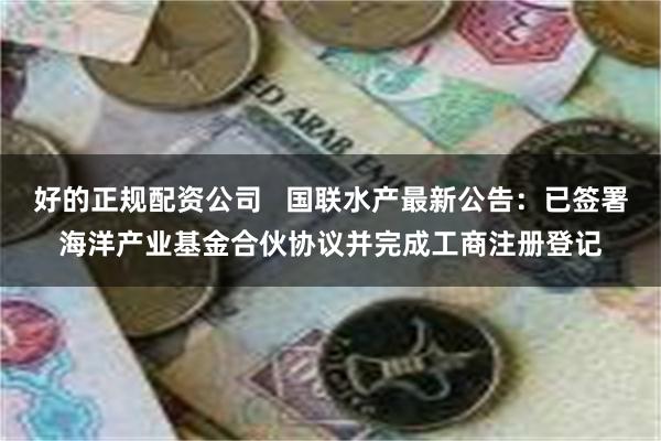 好的正规配资公司   国联水产最新公告：已签署海洋产业基金合伙协议并完成工商注册登记