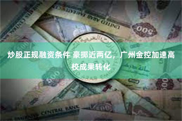 炒股正规融资条件 豪掷近两亿，广州金控加速高校成果转化