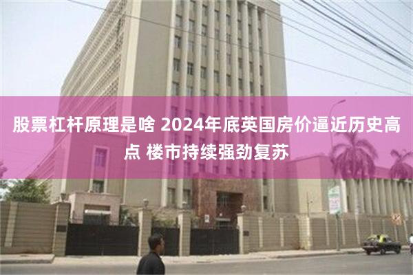 股票杠杆原理是啥 2024年底英国房价逼近历史高点 楼市持续强劲复苏