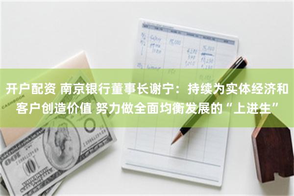 开户配资 南京银行董事长谢宁：持续为实体经济和客户创造价值 努力做全面均衡发展的“上进生”