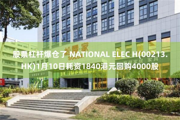 股票杠杆爆仓了 NATIONAL ELEC H(00213.HK)1月10日耗资1840港元回购4000股