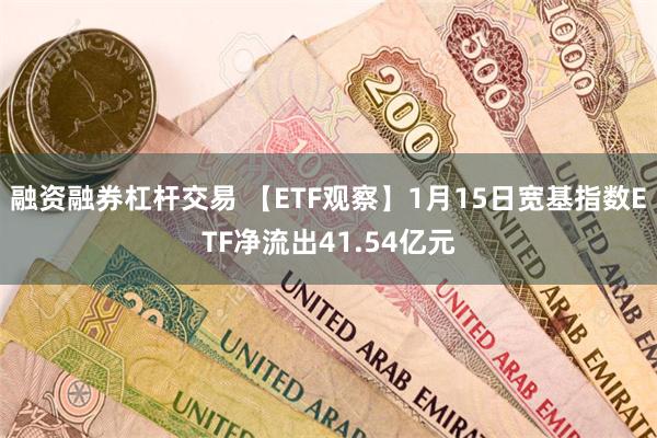 融资融券杠杆交易 【ETF观察】1月15日宽基指数ETF净流出41.54亿元