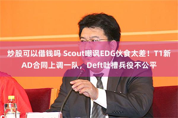 炒股可以借钱吗 Scout嘲讽EDG伙食太差！T1新AD合同上调一队，Deft吐槽兵役不公平