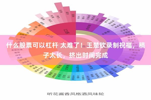 什么股票可以杠杆 太难了！王楚钦录制祝福，稿子太长，挤出时间完成