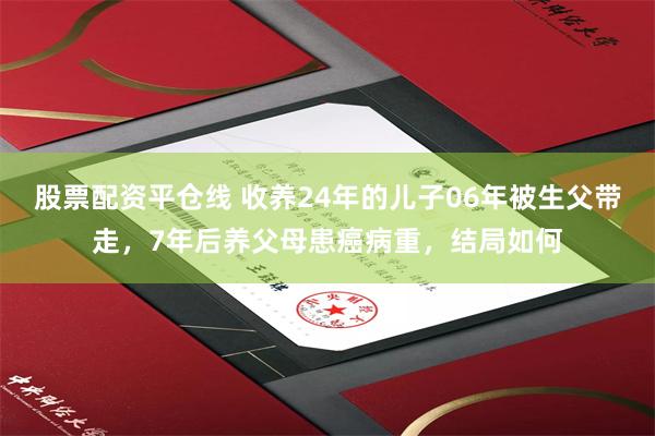 股票配资平仓线 收养24年的儿子06年被生父带走，7年后养父母患癌病重，结局如何