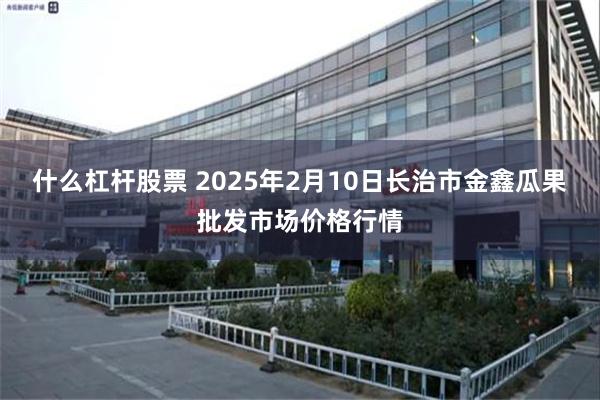 什么杠杆股票 2025年2月10日长治市金鑫瓜果批发市场价格行情