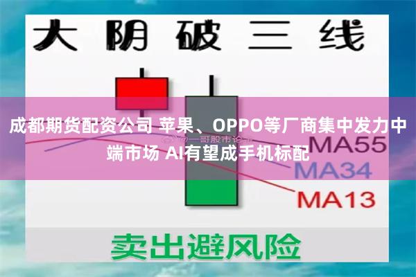 成都期货配资公司 苹果、OPPO等厂商集中发力中端市场 AI有望成手机标配