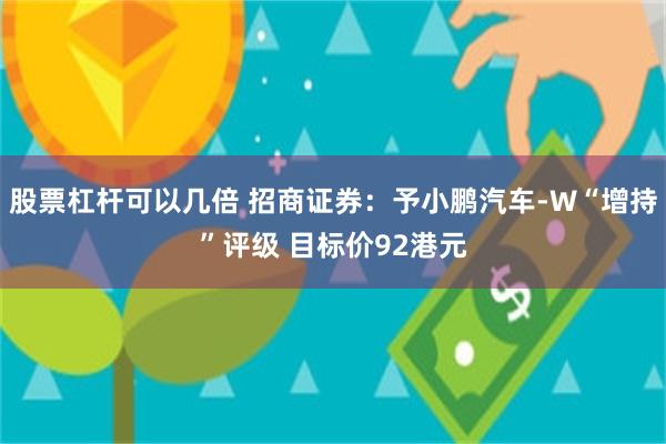 股票杠杆可以几倍 招商证券：予小鹏汽车-W“增持”评级 目标价92港元