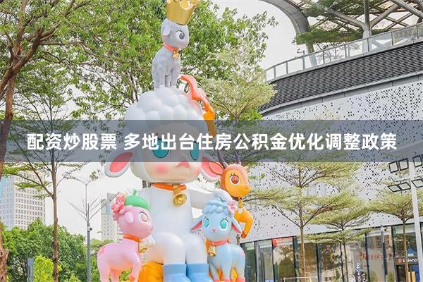 配资炒股票 多地出台住房公积金优化调整政策